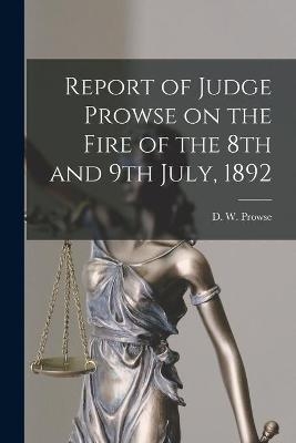 Report of Judge Prowse on the Fire of the 8th and 9th July, 1892 [microform] - 