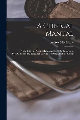 A Clinical Manual; a Guide to the Practical Examination of the Excretions, Secretions, and the Blood, for the Use of Physicians and Students - Andrew MacFarlane