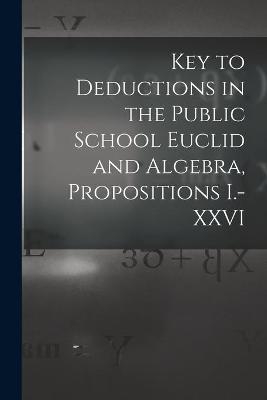 Key to Deductions in the Public School Euclid and Algebra, Propositions I.-XXVI [microform] -  Anonymous