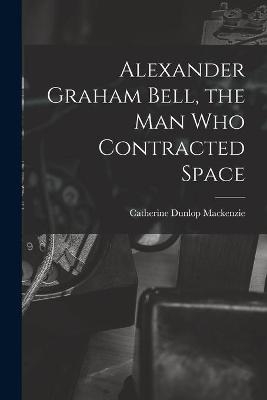 Alexander Graham Bell, the Man Who Contracted Space - Catherine Dunlop MacKenzie