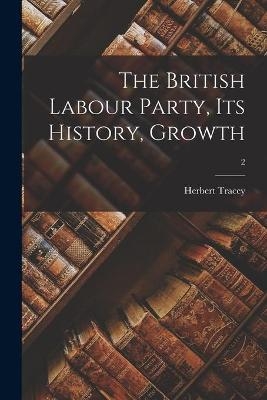 The British Labour Party, Its History, Growth; 2 - Herbert 1884- Tracey
