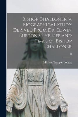 Bishop Challoner, a Biographical Study Derived From Dr. Edwin Burton's The Life and Times of Bishop Challoner; 0 - 