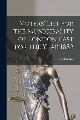Voters' List for the Municipality of London East for the Year 1882 [microform] - 