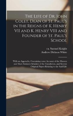 The Life of Dr. John Colet, Dean of St. Paul's in the Reigns of K. Henry VII and K. Henry VIII and Founder of St. Paul's School