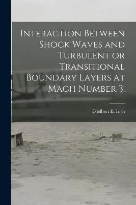 Interaction Between Shock Waves and Turbulent or Transitional Boundary Layers at Mach Number 3. - Edelbert E Irish