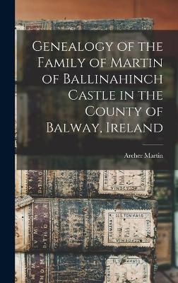 Genealogy of the Family of Martin of Ballinahinch Castle in the County of Balway, Ireland [microform]