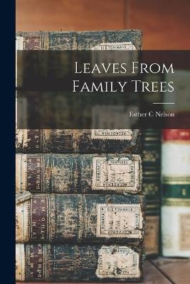 Leaves From Family Trees - Esther C Nelson