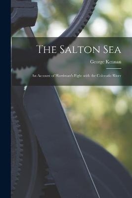The Salton Sea; an Account of Harriman's Fight With the Colorado River - George 1845-1924 Kennan