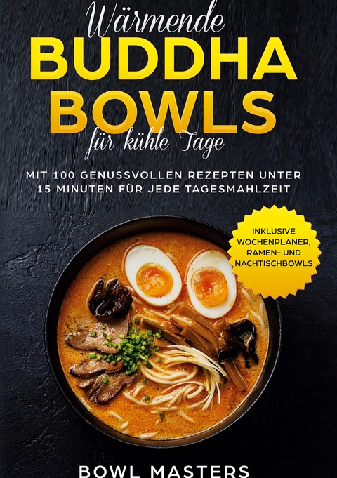 W&auml;rmende Buddha Bowls f&uuml;r k&uuml;hle Tage: Mit 100 genussvollen Rezepten unter 15 Minuten f&uuml;r jede Tagesmahlzeit - Inklusive Wochenplaner, Ramen- und Nachtisch Bowls - Bowl Masters