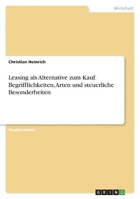 Leasing als Alternative zum Kauf. Begrifflichkeiten, Arten und steuerliche Besonderheiten - Christian Heinrich