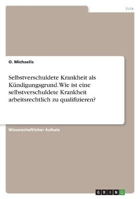 Selbstverschuldete Krankheit als K&Atilde;&frac14;ndigungsgrund. Wie ist eine selbstverschuldete Krankheit arbeitsrechtlich zu qualifizieren? - O. Michaelis