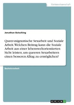Queer-migrantische Sexarbeit und Soziale Arbeit. Welchen Beitrag kann die Soziale Arbeit aus einer lebensweltorientierten Sicht leisten, um queeren Sexarbeitern einen besseren Alltag zu erm&Atilde;&para;glichen? - Jonathan Batsching