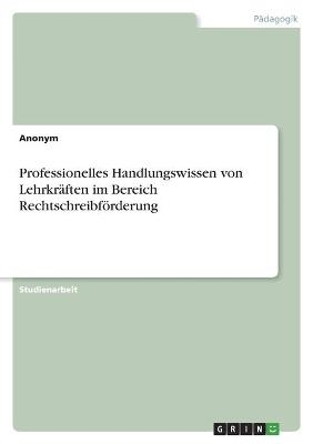Professionelles Handlungswissen von Lehrkr&Atilde;&curren;ften im Bereich Rechtschreibf&Atilde;&para;rderung -  Anonym
