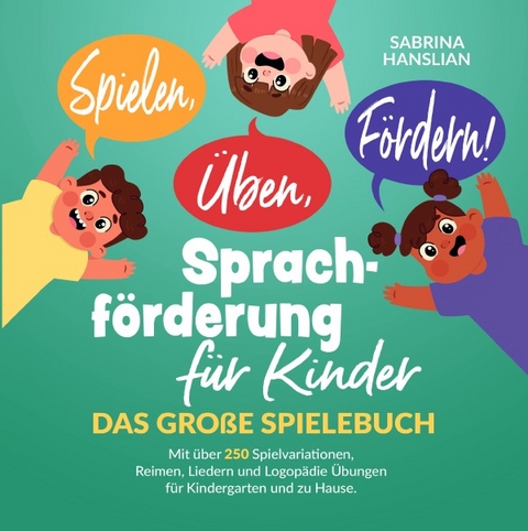 Spielen, &Uuml;ben, F&ouml;rdern! Sprachf&ouml;rderung f&uuml;r Kinder: Das gro&szlig;e Spielebuch mit &uuml;ber 250 Spielvariationen, Reimen, Liedern und Logop&auml;die &Uuml;bungen f&uuml;r Kindergarten und zu Hause. - Sabrina Hanslian