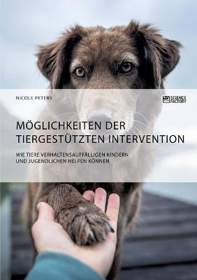 M&ouml;glichkeiten der tiergest&uuml;tzten Intervention. Wie Tiere verhaltensauff&auml;lligen Kindern und Jugendlichen helfen k&ouml;nnen - Nicole Peters