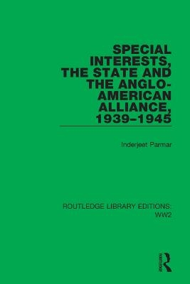 Special Interests, the State and the Anglo-American Alliance, 1939&ndash;1945 - Inderjeet Parmar