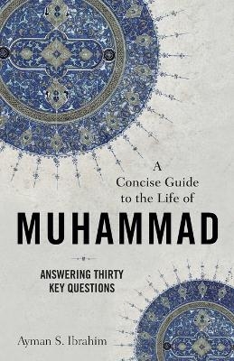 A Concise Guide to the Life of Muhammad &ndash; Answering Thirty Key Questions - Ayman S. Ibrahim