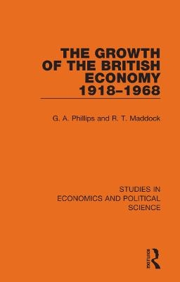 The Growth of the British Economy 1918&ndash;1968 - G. A. Phillips, R. T. Maddock