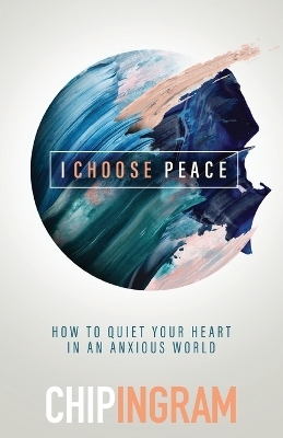 I Choose Peace &ndash; How to Quiet Your Heart in an Anxious World - Chip Ingram
