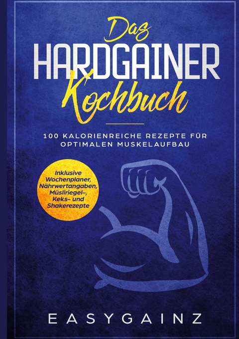 Das Hardgainer Kochbuch: 100 kalorienreiche Rezepte f&uuml;r optimalen Muskelaufbau - Inklusive Wochenplaner, N&auml;hrwertangaben, M&uuml;sliriegel-, Keks- und Shakerezepte - Easy Gainz