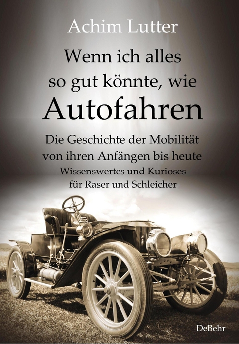 Wenn ich alles so gut könnte, wie Autofahren - Die Geschichte der Mobilität von ihren Anfängen bis heute - Wissenswertes und Kurioses für Raser und Schleicher - Achim Lutter