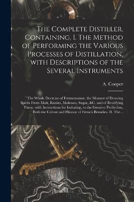 The Complete Distiller. Containing, I. The Method of Performing the Various Processes of Distillation, With Descriptions of the Several Instruments