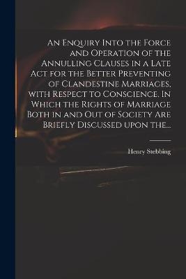 An Enquiry Into the Force and Operation of the Annulling Clauses in a Late Act for the Better Preventing of Clandestine Marriages, With Respect to Conscience. In Which the Rights of Marriage Both in and out of Society Are Briefly Discussed Upon The...