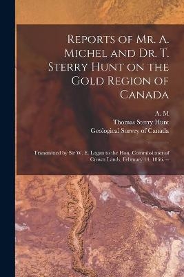 Reports of Mr. A. Michel and Dr. T. Sterry Hunt on the Gold Region of Canada [microform]