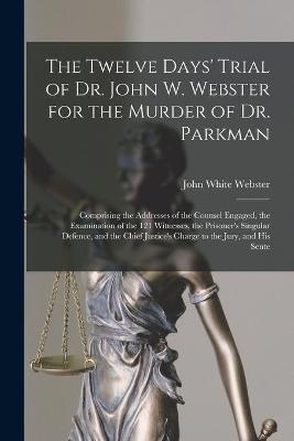The Twelve Days' Trial of Dr. John W. Webster for the Murder of Dr. Parkman