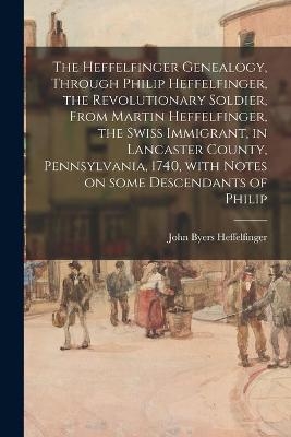 The Heffelfinger Genealogy, Through Philip Heffelfinger, the Revolutionary Soldier, From Martin Heffelfinger, the Swiss Immigrant, in Lancaster County, Pennsylvania, 1740, With Notes on Some Descendants of Philip
