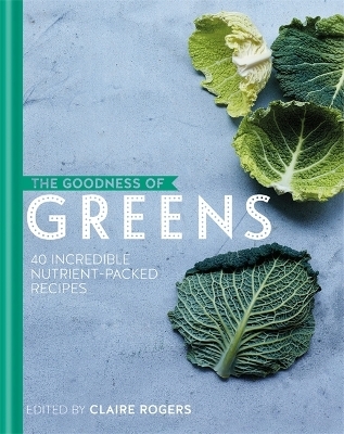 The Goodness of Greens: 40 Incredible Nutrient-Packed Recipes - Claire Rogers