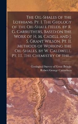 The Oil-shales of the Lothians. Pt. I. The Geology of the Oil-shale Fields, by R. G. Carruthers, Based on the Work of H. M. Cadell and J. S. Grant Wilson. Pt. II. Methods of Working the Oil-shales, by W. Caldwell. Pt. III. The Chemistry of The... - 