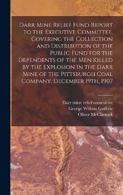 Darr Mine Relief Fund Report to the Executive Committee, Covering the Collection and Distribution of the Public Fund for the Dependents of the Men Killed by the Explosion in the Darr Mine of the Pittsburgh Coal Company, December 19th, 1907