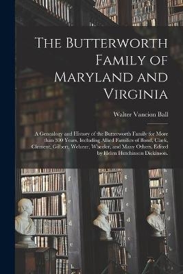 The Butterworth Family of Maryland and Virginia; a Genealogy and History of the Butterworth Family for More Than 300 Years, Including Allied Families of Bond, Clark, Clement, Gilbert, Webster, Wheeler, and Many Others. Edited by Helen Hutchinson...