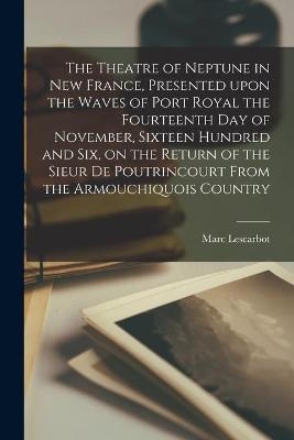 The Theatre of Neptune in New France, Presented Upon the Waves of Port Royal the Fourteenth Day of November, Sixteen Hundred and Six, on the Return of the Sieur De Poutrincourt From the Armouchiquois Country