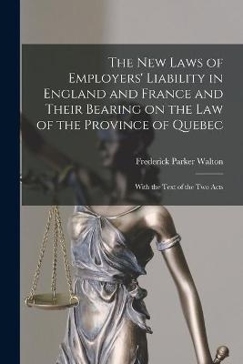 The New Laws of Employers' Liability in England and France and Their Bearing on the Law of the Province of Quebec [microform] - Frederick Parker 1858-1948 Walton
