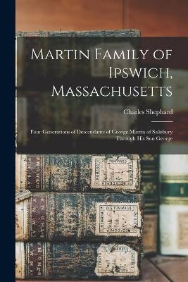 Martin Family of Ipswich, Massachusetts; Four Generations of Descendants of George Martin of Salisbury Through His Son George - Charles Shephard