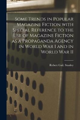 Some Trends in Popular Magazine Fiction With Special Reference to the Use of Magazine Fiction as a Propaganda Agency in World War I and in World War II - Robert Gail Stanley