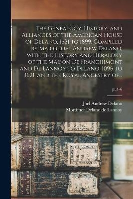 The Genealogy, History, and Alliances of the American House of Delano, 1621 to 1899. Compiled by Major Joel Andrew Delano, With the History and Heraldry of the Maison De Franchimont and De Lannoy to Delano, 1096 to 1621, and the Royal Ancestry Of...; pt.4-6