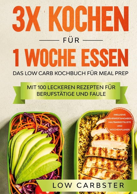 3x kochen f&uuml;r 1 Woche essen: Das Low Carb Kochbuch f&uuml;r Meal Prep - Mit 100 leckeren Rezepten f&uuml;r Berufst&auml;tige und Faule - Low Carbster
