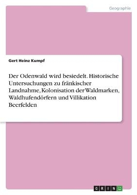 Der Odenwald wird besiedelt. Historische Untersuchungen zu fr&auml;nkischer Landnahme, Kolonisation der Waldmarken, Waldhufend&ouml;rfern und Villikation Beerfelden - Gert Heinz Kumpf