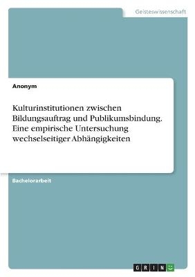 Kulturinstitutionen zwischen Bildungsauftrag und Publikumsbindung. Eine empirische Untersuchung wechselseitiger AbhÃ¤ngigkeiten