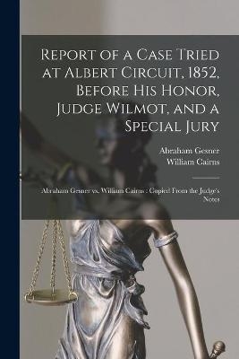 Report of a Case Tried at Albert Circuit, 1852, Before His Honor, Judge Wilmot, and a Special Jury [microform] - Abraham 1797-1864 Gesner, William Cairns