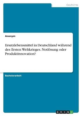 Ersatzlebensmittel in Deutschland w&Atilde;&curren;hrend des Ersten Weltkrieges. Notl&Atilde;&para;sung oder Produktinnovation? -  Anonym