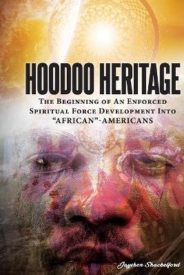 HOODOO HERITAGE The Beginning Of An Enforced Spiritual Force Development Into "AFRICAN"-AMERICANS - Jayshon D Shackelford