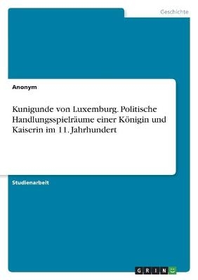 Kunigunde von Luxemburg. Politische Handlungsspielr&Atilde;&curren;ume einer K&Atilde;&para;nigin und Kaiserin im 11. Jahrhundert -  Anonymous