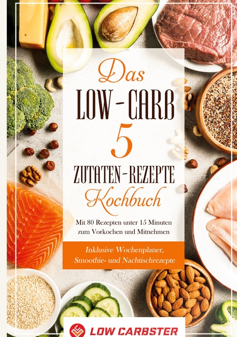 Das Low-Carb 5 Zutaten-Rezepte Kochbuch: Mit 80 Rezepten unter 15 Minuten zum Vorkochen und Mitnehmen - Inklusive Wochenplaner, Smoothie- und Nachtischrezepte - Low Carbster