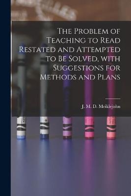 The Problem of Teaching to Read Restated and Attempted to Be Solved, With Suggestions for Methods and Plans [microform] - 