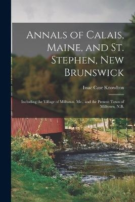 Annals of Calais, Maine, and St. Stephen, New Brunswick; Including the Village of Milltown, Me., and the Present Town of Milltown, N.B. - Isaac Case Knowlton