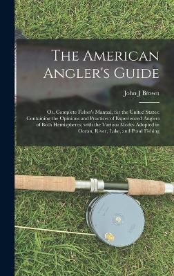The American Angler's Guide; or, Complete Fisher's Manual, for the United States - John J Brown